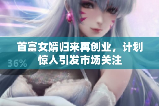 首富女婿归来再创业，计划惊人引发市场关注