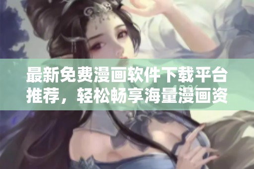 最新免费漫画软件下载平台推荐，轻松畅享海量漫画资源
