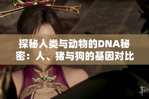 探秘人类与动物的DNA秘密：人、猪与狗的基因对比解读