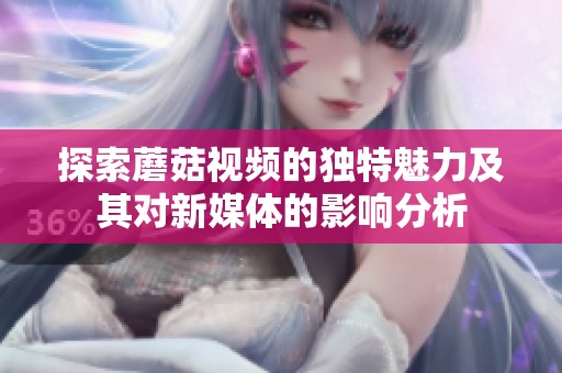 探索蘑菇视频的独特魅力及其对新媒体的影响分析