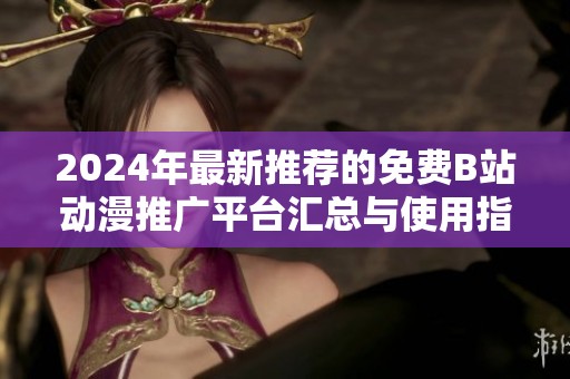 2024年最新推荐的免费B站动漫推广平台汇总与使用指南