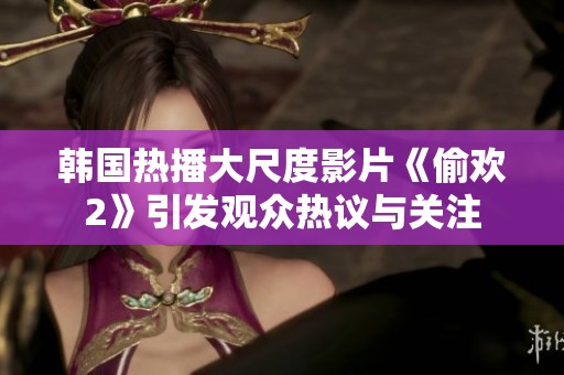 韩国热播大尺度影片《偷欢2》引发观众热议与关注