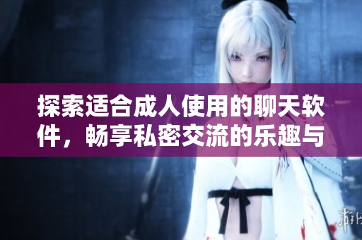 探索适合成人使用的聊天软件，畅享私密交流的乐趣与安全性