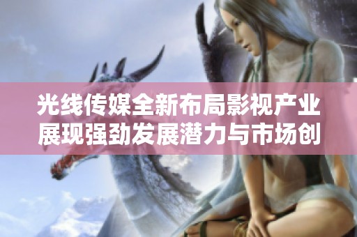 光线传媒全新布局影视产业展现强劲发展潜力与市场创新智慧