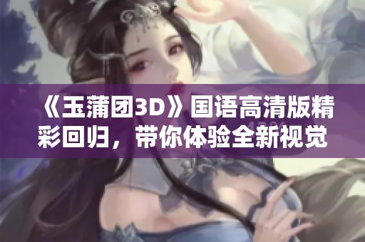 《玉蒲团3D》国语高清版精彩回归，带你体验全新视觉盛宴