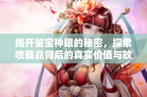 揭开鉴宝神眼的秘密，探索收藏品背后的真实价值与故事