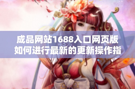 成品网站1688入口网页版如何进行最新的更新操作指南