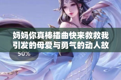 妈妈你真棒插曲快来救救我引发的母爱与勇气的动人故事解析