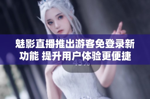 魅影直播推出游客免登录新功能 提升用户体验更便捷