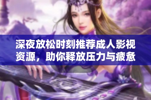 深夜放松时刻推荐成人影视资源，助你释放压力与疲惫