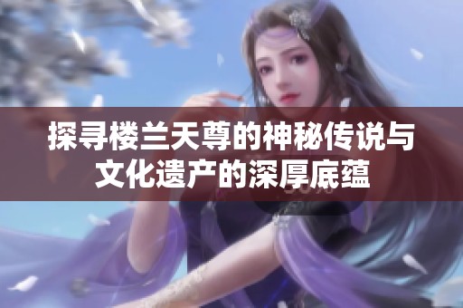 探寻楼兰天尊的神秘传说与文化遗产的深厚底蕴