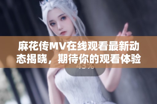 麻花传MV在线观看最新动态揭晓，期待你的观看体验不容错过