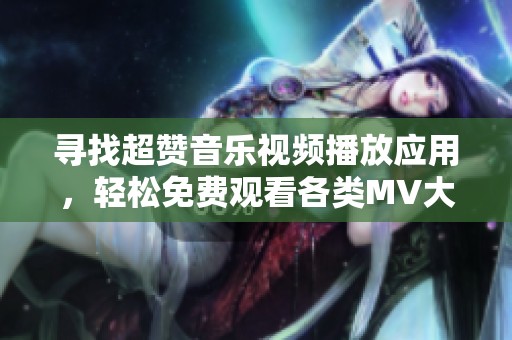 寻找超赞音乐视频播放应用，轻松免费观看各类MV大片