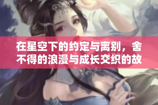 在星空下的约定与离别，舍不得的浪漫与成长交织的故事