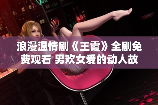 浪漫温情剧《王霞》全剧免费观看 男欢女爱的动人故事再现