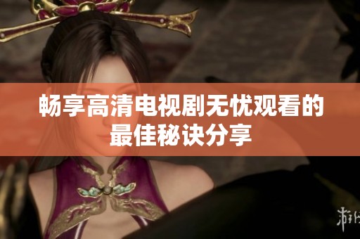 畅享高清电视剧无忧观看的最佳秘诀分享