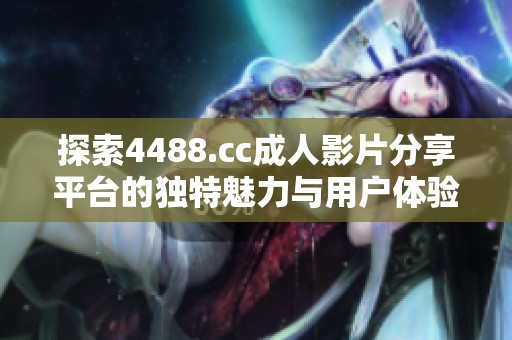探索4488.cc成人影片分享平台的独特魅力与用户体验