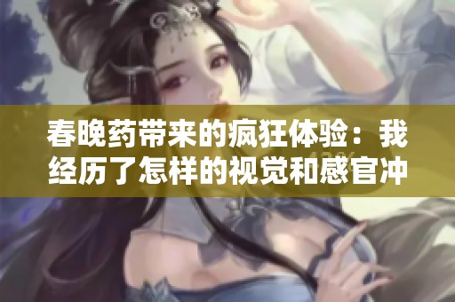 春晚药带来的疯狂体验：我经历了怎样的视觉和感官冲击