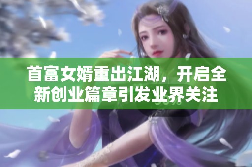首富女婿重出江湖，开启全新创业篇章引发业界关注