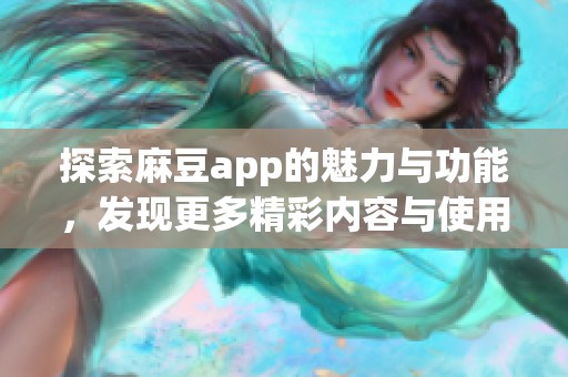 探索麻豆app的魅力与功能，发现更多精彩内容与使用体验