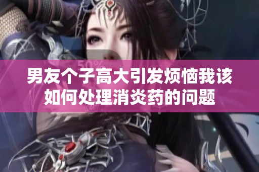 男友个子高大引发烦恼我该如何处理消炎药的问题