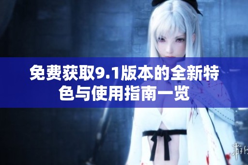 免费获取9.1版本的全新特色与使用指南一览