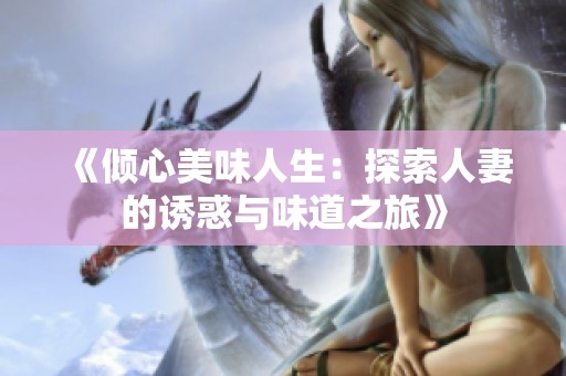 《倾心美味人生：探索人妻的诱惑与味道之旅》