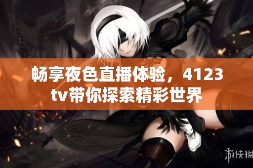 畅享夜色直播体验，4123tv带你探索精彩世界