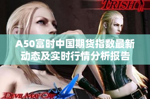 A50富时中国期货指数最新动态及实时行情分析报告