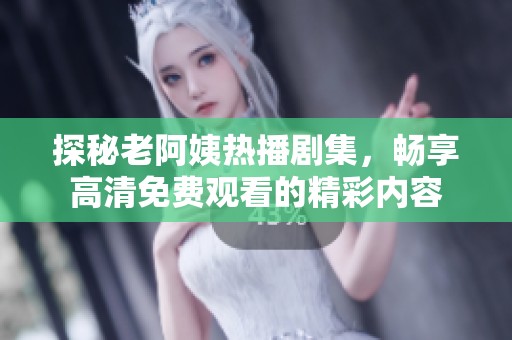 探秘老阿姨热播剧集，畅享高清免费观看的精彩内容