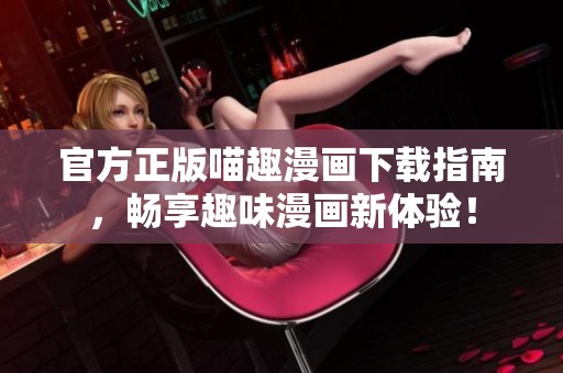 官方正版喵趣漫画下载指南，畅享趣味漫画新体验！