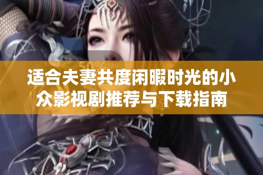 适合夫妻共度闲暇时光的小众影视剧推荐与下载指南