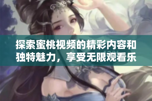 探索蜜桃视频的精彩内容和独特魅力，享受无限观看乐趣