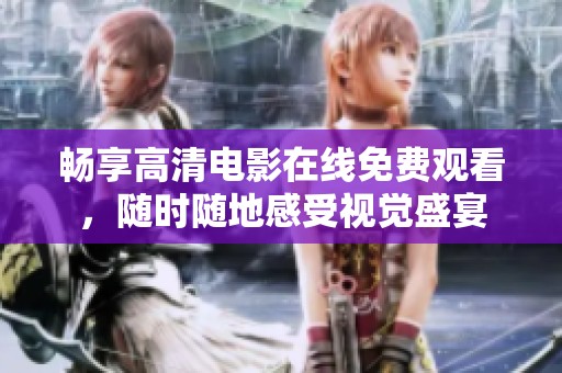 畅享高清电影在线免费观看，随时随地感受视觉盛宴