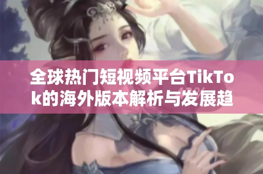 全球热门短视频平台TikTok的海外版本解析与发展趋势探讨
