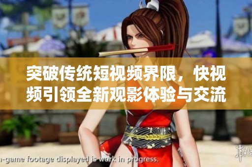 突破传统短视频界限，快视频引领全新观影体验与交流方式