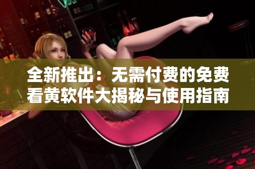 全新推出：无需付费的免费看黄软件大揭秘与使用指南