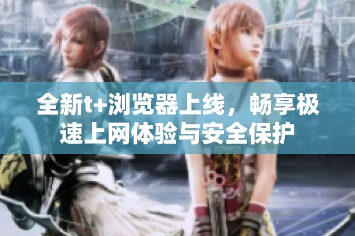 全新t+浏览器上线，畅享极速上网体验与安全保护