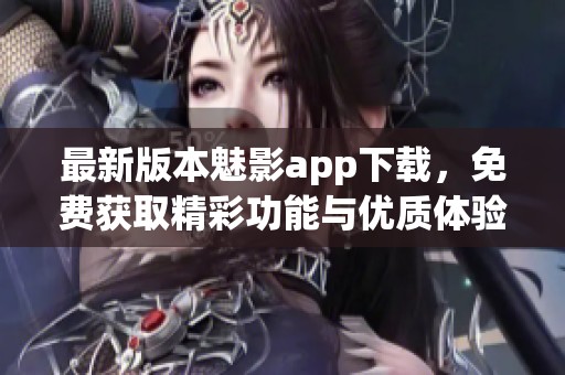最新版本魅影app下载，免费获取精彩功能与优质体验
