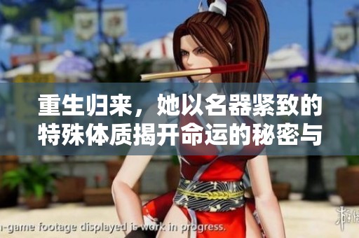 重生归来，她以名器紧致的特殊体质揭开命运的秘密与挑战