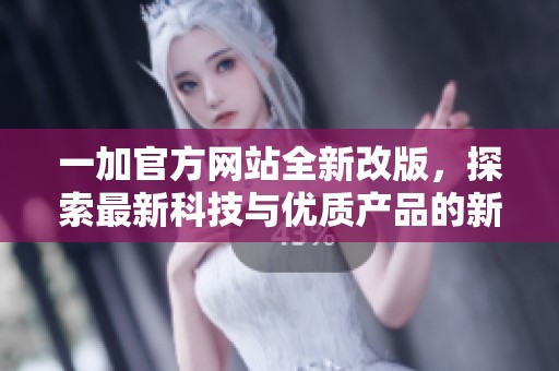 一加官方网站全新改版，探索最新科技与优质产品的新体验