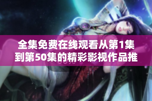 全集免费在线观看从第1集到第50集的精彩影视作品推荐