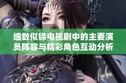 细数似锦电视剧中的主要演员阵容与精彩角色互动分析
