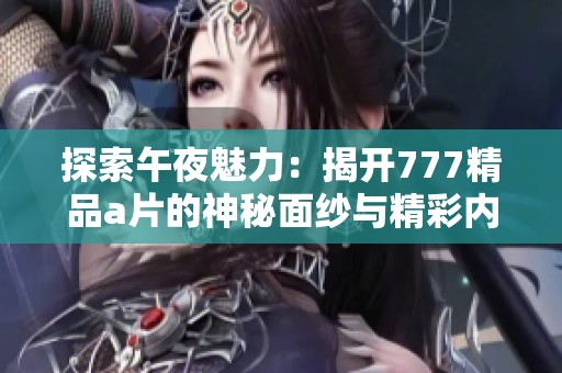 探索午夜魅力：揭开777精品a片的神秘面纱与精彩内容