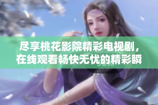 尽享桃花影院精彩电视剧，在线观看畅快无忧的精彩瞬间