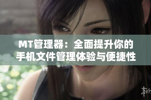 MT管理器：全面提升你的手机文件管理体验与便捷性