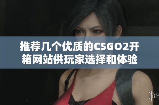推荐几个优质的CSGO2开箱网站供玩家选择和体验