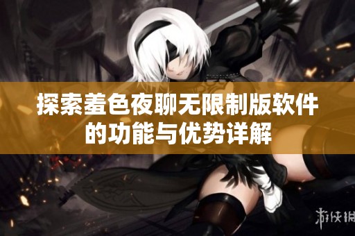 探索羞色夜聊无限制版软件的功能与优势详解