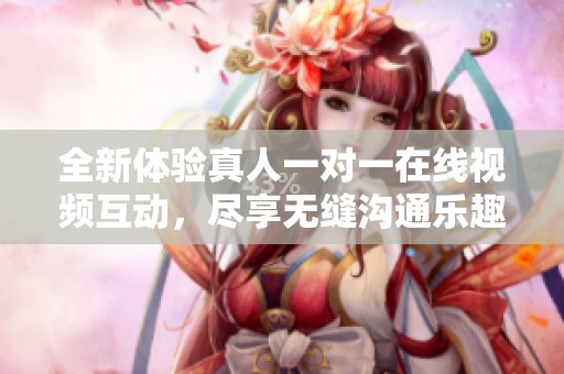 全新体验真人一对一在线视频互动，尽享无缝沟通乐趣