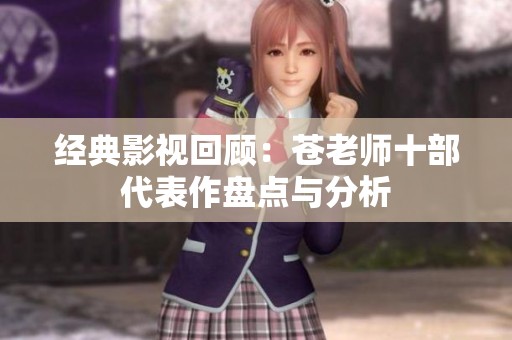 经典影视回顾：苍老师十部代表作盘点与分析